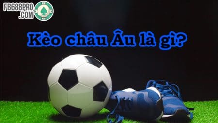 Cùng tìm hiểu kèo châu Âu là gì? Và cách chơi kèo châu Âu