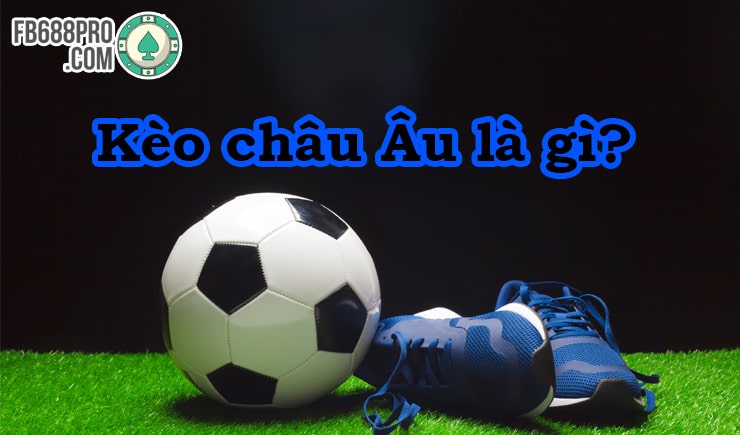 Cùng tìm hiểu kèo châu Âu là gì? Và cách chơi kèo châu Âu