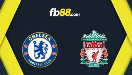 Soi kèo tỷ số trận Chelsea vs Liverpool, 23h30 – 27/02/2022