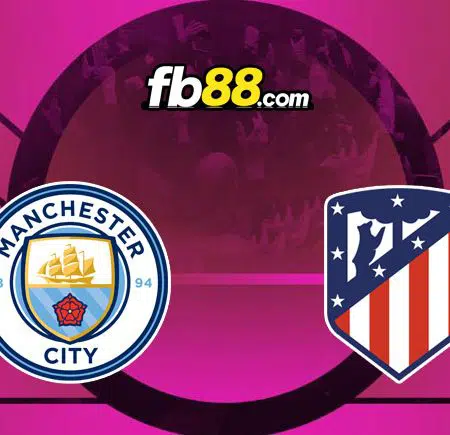 Soi kèo Man City vs Atletico Madrid, 02h00 – 06/04/2022